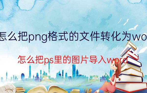 怎么把png格式的文件转化为word 怎么把ps里的图片导入word？